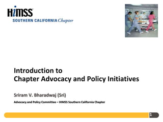 Introduction to
Chapter Advocacy and Policy Initiatives

Sriram V. Bharadwaj (Sri)
Advocacy and Policy Committee – HIMSS Southern California Chapter



                                                                    1
 