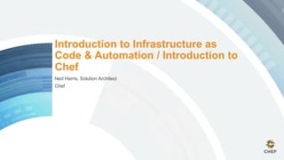 Introduction to Infrastructure as
Code & Automation / Introduction to
Chef
Ned Harris, Solution Architect
Chef
 