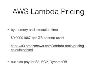 AWS Lambda Pricing
• by memory and execution time 
 
$0.00001667 per GB-second used 
 
https://s3.amazonaws.com/lambda-tools/pricing-
calculator.html 
• but also pay for S3, EC2, DynamoDB
 