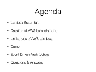 Agenda
• Lambda Essentials
• Creation of AWS Lambda code
• Limitations of AWS Lambda
• Demo
• Event Driven Architecture
• Questions & Answers
 