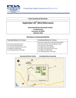 Event Locations & Directions
September 26th
2013 (Afternoon)
Genentech/Roche Oceanside Facility
1 Antibody Way
Oceanside, CA 92056
(760) 231-2440
Directions to Genentech/Roche
Traveling Southbound on 5 Freeway Traveling Northbound on 5 Freeway
Exit for Oceanside Blvd (exit 52)
Turn Left onto Oceanside Blvd.
Turn Left onto Corporate Centre Drive
Turn Right on Antibody Way
Turn Left (destination on the right)
Exit 51b to merge onto CA-78E towards Escondido
Take El Camino Real / County Highway S11exit
Turn Left onto El Camino Real
Turn Right onto Oceanside Blvd.
Turn Left onto Corporate Centre Drive
Turn Right on Antibody Way
Turn Left (destination on the right)
Genentech/Roche Facility 1 Antibody Way, Oceanside
 
