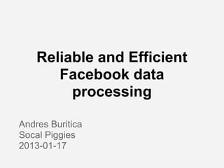 Reliable and Efficient
       Facebook data
         processing

Andres Buritica
Socal Piggies
2013-01-17
 