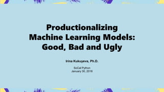 Productionalizing
Machine Learning Models:
Good, Bad and Ugly
Irina Kukuyeva, Ph.D.
SoCal Python
January 30, 2018
 