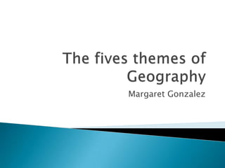 The fives themes of Geography Margaret Gonzalez 