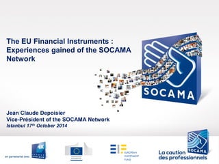 Jean Claude Depoisier
Vice-Président of the SOCAMA Network
Istanbul 17th October 2014
The EU Financial Instruments :
Experiences gained of the SOCAMA
Network
 