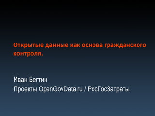Открытые данные как основа гражданского контроля. Иван Бегтин Проекты  OpenGovData.ru /  РосГосЗатраты 
