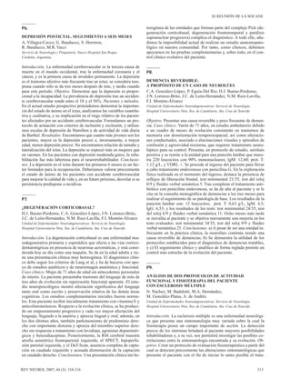 P6.
DEPRESIÓN POSTICTAL. SEGUIMIENTO A SEIS MESES
A. Villagra-Cocco, G. Bauducco, S. Herreros,
R. Bauducco, M.R. Yacci
Servicio de Neurología y Psiquiatría. Nuevo Hospital San Roque.
Córdoba, Argentina.
Introducción. La enfermedad cerebrovascular es la tercera causa de
muerte en el mundo occidental, tras la enfermedad coronaria y el
cáncer, y es la primera causa de invalidez permanente. La depresión
es el trastorno afectivo más frecuente tras un ictus; se considera tem-
prana cuando sólo se da tres meses después de éste, y tardía cuando
pasa este período. Objetivo. Demostrar que la depresión es propor-
cional a la incapacidad. La prevalencia de depresión tras un acciden-
te cerebrovascular ronda entre el 18 y el 56%. Pacientes y métodos.
En el actual estudio prospectivo pretendemos demostrar la importan-
cia del estado de ánimo en el ictus, analizamos las variables cuantita-
tiva y cualitativa, y su implicación en el riego relativo de los pacien-
tes afectados por un accidente cerebrovascular. Formulamos un pro-
tocolo de actuación con criterios de inclusión y exclusión, y utiliza-
mos escalas de depresión de Hamilton y de actividad de vida diaria
de Barthel. Resultados. Encontramos que cuanto más jóvenes son los
pacientes, mayor es la depresión precoz e, inversamente, a mayor
edad, menor depresión precoz. No encontramos relación de tamaño y
lateralización del ictus. La depresión se expresó más en mujeres que
en varones. En los pacientes con depresión moderada-grave, la reha-
bilitación fue más laboriosa para el neurorrehabilitador. Conclusio-
nes. La depresión en el ictus durante los primeros 6 meses es un fac-
tor limitador para la recuperación. Deberíamos valorar precozmente
el estado de ánimo de los pacientes con accidente cerebrovascular
para mejorar la calidad de vida y, en un futuro próximo, desvelar si su
persistencia predispone a recidivas.
P7.
¿DEGENERACIÓN CORTICOBASAL?
H.J. Bueno-Perdomo, C.A. González-López, J.N. Lorenzo-Brito,
J.C. de León-Hernández, N.M. Ruiz-Lavilla, F.I. Montón-Álvarez
Unidad de Enfermedades Neurodegenerativas. Servicio de Neurología.
Hospital Universitario Ntra. Sra. de Candelaria. Sta. Cruz de Tenerife.
Introducción. La degeneración corticobasal es una enfermedad neu-
rodegenerativa primaria y esporádica que afecta a las vías cortico-
dentatonígricas en presencia de neuronas acromáticas, y está consi-
derada hoy en día como una taupatía. Se da en la edad adulta y tie-
ne una presentación clínica muy heterogénea. El diagnóstico clíni-
co debe seguir los criterios de Lang et al, y ha de hacerse con apo-
yo de estudios analíticos y de neuroimagen anatómica y funcional.
Caso clínico. Mujer de 71 años de edad sin antecedentes personales
de interés. La paciente presentaba trastorno del lenguaje de más de
tres años de evolución sin repercusión funcional aparente. El estu-
dio neuropsicológico mostró afectación significativa del lenguaje
tanto oral como escrito y preservación relativa de las demás áreas
cognitivas. Los estudios complementarios iniciales fueron norma-
les. Esta paciente recibió inicialmente tratamiento con vitamina E y
anticolinesterásicos. Respecto a la evolución clínica, se ha produci-
do un empeoramiento progresivo y cada vez mayor afectación del
lenguaje, llegando a la anartria y apraxia lingual y oral; además, en
los dos últimos años, también parkinsonismo de predominio dere-
cho con importante distonía y apraxia del miembro superior dere-
cho sin respuesta a tratamiento con levodopa, agonistas dopaminér-
gicos y benzodiacepinas. Posteriormente, la RM cerebral muestra
atrofia asimétrica frontoparietal izquierda; el SPECT, hipoperfu-
sión parietal izquierda, y el DaT-Scan, ausencia completa de capta-
ción en caudado izquierdo y acusada disminución de la captación
en caudado derecho. Conclusiones. Una presentación clínica tan he-
terogénea de las entidades que forman parte del complejo Pick (de-
generación corticobasal, degeneración frontotemporal y parálisis
supranuclear progresiva) complica el diagnóstico. A todo ello, aña-
dimos la imposibilidad actual de realizar un estudio anatomopato-
lógico en nuestra comunidad. Por tanto, como clínicos, debemos
apoyarnos en las pruebas complementarias y, sobre todo, en el con-
trol clínico evolutivo del paciente.
P8.
DEMENCIA REVERSIBLE:
A PROPÓSITO DE UN CASO DE NEUROLÚES
C.A. González-López, P. Eguía-Del Río, H.J. Bueno-Perdomo,
J.N. Lorenzo-Brito, J.C. de León-Hernández, N.M. Ruiz-Lavilla,
F.I. Montón-Álvarez
Unidad de Enfermedades Neurodegenerativas. Servicio de Neurología.
Hospital Universitario Ntra. Sra. de Candelaria. Sta. Cruz de Tenerife.
Objetivo. Presentar una causa reversible y poco frecuente de demen-
cia. Caso clínico. Varón de 71 años, en estudio ambulatorio debido
a un cuadro de meses de evolución consistente en trastornos de
memoria con desorientación temporoespacial, así como alteracio-
nes conductuales, asociado a alucinaciones visuales y episodios de
confusión y agresividad nocturna, que requiere tratamiento neuro-
léptico para su control. Presenta, en protocolo de estudio, serolués
positiva y se remite a la unidad para una punción lumbar que mues-
tra 220 leucocitos con 90% mononucleares; IgM: 12,60; prot. T:
1,12 g/L, y VDRL +. Se procede al ingreso del paciente para llevar
a cabo tratamiento endovenoso con penicilina G. En la exploración
física realizada en el momento del ingreso, destaca la presencia de
reflejos de liberación frontal, test minimental 21/35, test del reloj
0/9 y fluidez verbal semántica 5. Tras completar el tratamiento anti-
biótico con penicilina endovenosa, se da de alta al paciente y se le
cita en la consulta monográfica de demencias a los tres meses para
realizar el seguimiento de su patología de base. Los resultados de la
punción lumbar son: 12 leucocitos; prot. T: 0,63 g/L; IgM: 4,5;
IgG: 6,53; y los resultados de los tests: test minimental 24/35, test
del reloj 6/9 y fluidez verbal semántica 11. Ocho meses más tarde
se reevalúa al paciente y se objetiva nuevamente una mejoría en los
tests evaluados: test minimental 34/35, test del reloj 9/9 y fluidez
verbal semántica 25. Conclusiones. a) A pesar de ser una entidad in-
frecuente en la práctica clínica, la neurolúes continúa siendo una
causa reversible de demencias; b) Se demuestra la utilidad de los
protocolos establecidos para el diagnóstico de demencias tratables,
y c) El seguimiento clínico y analítico de forma reglada permite un
control más estrecho de la evolución del paciente.
P9.
ANÁLISIS DE DOS PROTOCOLOS DE ACTIVIDAD
FUNCIONAL Y FISIOTERAPIA DEL PACIENTE
CON ESCLEROSIS MÚLTIPLE
N. Nachez, M. Badalotti, M.A. Hernández,
M. González-Platas, A. de Andrés
Unidad de Enfermedades Neurodegenerativas. Servicio de Neurología.
Hospital Universitario Ntra. Sra. de Candelaria. Sta. Cruz de Tenerife.
Introducción. La esclerosis múltiple es una enfermedad neurológi-
ca que presenta una sintomatología muy variada sobre la cual la
fisioterapia posee un campo importante de acción. La detección
precoz de los síntomas brindará al paciente mayores posibilidades
rehabilitadoras y, a su vez, nos permitirá investigar las posibles co-
rrelaciones entre la sintomatología encontrada y su evolución. Ob-
jetivo. Crear un protocolo de evaluación fisioterapéutica a partir del
cual se detecten precozmente las alteraciones sintomatológicas que
presente el paciente con el fin de iniciar lo antes posible el trata-
313REV NEUROL 2007; 44 (5): 310-316
XI REUNIÓN DE LA SOCANE
 