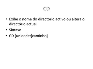 CD
• Exibe o nome do directorio activo ou altera o
directório actual.
• Sintaxe
• CD [unidade:[caminho]
 