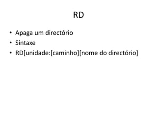 RD
• Apaga um directório
• Sintaxe
• RD[unidade:[caminho][nome do directório]
 