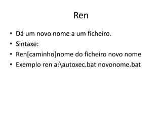 Ren
• Dá um novo nome a um ficheiro.
• Sintaxe:
• Ren[caminho]nome do ficheiro novo nome
• Exemplo ren a:autoxec.bat novonome.bat
 