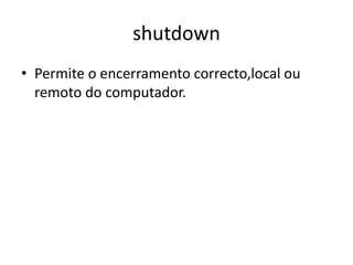 shutdown
• Permite o encerramento correcto,local ou
remoto do computador.
 