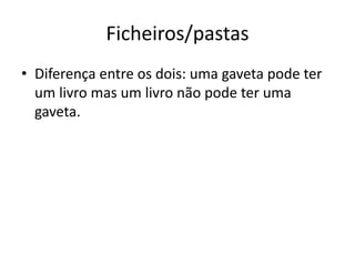 Ficheiros/pastas
• Diferença entre os dois: uma gaveta pode ter
um livro mas um livro não pode ter uma
gaveta.
 