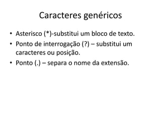 Caracteres genéricos
• Asterisco (*)-substitui um bloco de texto.
• Ponto de interrogação (?) – substitui um
caracteres ou posição.
• Ponto (.) – separa o nome da extensão.
 