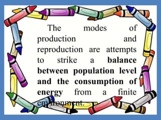 The modes of
production and
reproduction are attempts
to strike a balance
between population level
and the consumption of
energy from a finite
environment.
 