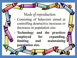 Mode of reproduction
- Consisting of behaviors aimed at
controlling destructive increases or
decreases in population size.
- Technology and the practices
employed for expanding,
limiting and maintaining
population size.
 