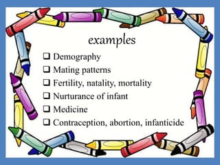 examples
 Demography
 Mating patterns
 Fertility, natality, mortality
 Nurturance of infant
 Medicine
 Contraception, abortion, infanticide
 