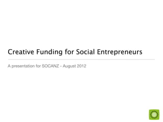 Creative Funding for Social Entrepreneurs
A presentation for SOCANZ - August 2012
 