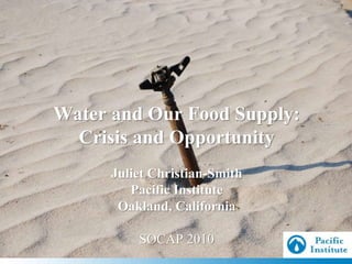Water and Our Food Supply:
Crisis and Opportunity
Juliet Christian-Smith
Pacific Institute
Oakland, California
SOCAP 2010
 