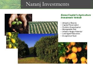 Ecosa Capital’s Agriculture
Investment Vehicle
• Attractive Returns
• Capital Preservation
• Portfolio Diversification
• Manageable Risk
• Inflation Hedge Potential
• Leveraged Resources
• Exceptional Team
Naranj Investments
1
 