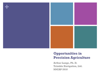 +
Opportunities in
Precision Agriculture
Arthur Lange, Ph. D.
Trimble Navigation, Ltd.
SOCAP 2010
 