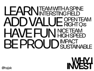 LEARN    TEAM WITH A SPINE
         INTERSTING FIELD
ADD VALUE          OPEN TEAM
                   RIGHT Q:s
HAVE FUN        NICE TEAM
                HIGH SPEED
BE PROUD         IMPACT
                 SUSTAINABLE

                    WHY I
@hajak            INVEST
 