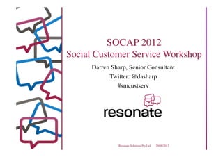 SOCAP 2012
Social Customer Service Workshop
      Darren Sharp, Senior Consultant
            Twitter: @dasharp
               #smcustserv




                Resonate Solutions Pty Ltd   29/08/2012
 