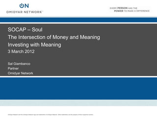 SOCAP – Soul
The Intersection of Money and Meaning
Investing with Meaning
3 March 2012

Sal Giambanco
Partner
Omidyar Network




Omidyar Network and the Omidyar Network logo are trademarks of Omidyar Network. Other trademarks are the property of their respective owners.
 