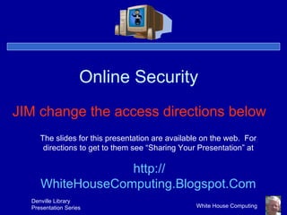 Online Security The slides for this presentation are available on the web.  For directions to get to them see “Sharing Your Presentation” at http:// WhiteHouseComputing.Blogspot.Com JIM change the access directions below 