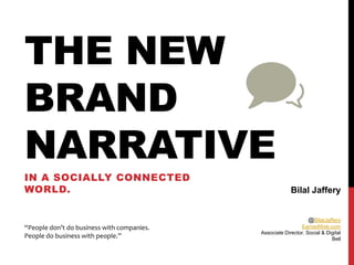THE NEW
BRAND
NARRATIVE
IN A SOCIALLY CONNECTED
WORLD.                                                   Bilal Jaffery


                                                                 @BilalJaffery
“People don’t do business with companies.                    EarnedWeb.com
                                            Associate Director, Social & Digital
People do business with people.”                                           Bell
 