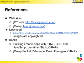 References
● Web sites
  ○ jQTouch: http://www.jqtouch.com/
  ○ jQuery: http://jquery.com/
  ○ AppliGate: http://www.appligate.nl
● Download
  ○ https://docs.google.com/open?id=0B6vS2p8k5hZMT2JiQVNIbjZhNTA
  ○ Images are copyrighted
● Books
  ○ Building iPhone Apps with HTML, CSS, and
     JavaScript, Jonathan Stark, O'Reilly
  ○ jQuery Pocket Reference, David Flanagan, O'Reilly
 