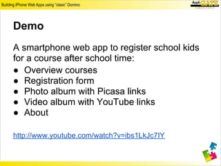 Demo
A smartphone web app to register school kids
for a course after school time:
● Overview courses
● Registration form
● Photo album with Picasa links
● Video album with YouTube links
● About
 
