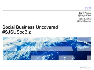 © 2014 IBM Corporation
Social Business Uncovered
#SJSUSocBiz
Daryl Pereira
@CagedEther
Irene Koehler
@IreneKoehler
 