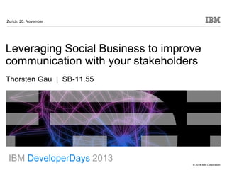Zurich, 20. November

Leveraging Social Business to improve
communication with your stakeholders
Thorsten Gau | SB-11.55

IBM DeveloperDays 2013
© 2014 IBM Corporation

 