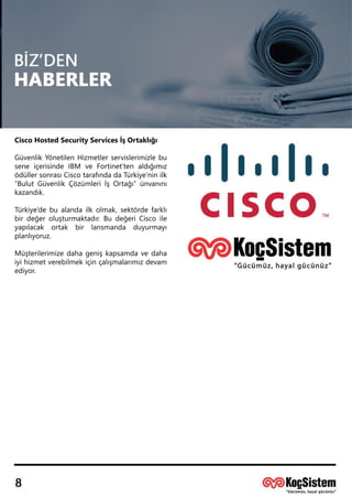 CiscoHostedSecurityServicesİşOrtaklığı
GüvenlikYönetilenHizmetlerservislerimizlebu
seneiçerisindeIBM veFortinet’ten aldığımız
ödüllersonrasıCiscotarafındadaTürkiye’ninilk
“BulutGüvenlikÇözümleriİşOrtağı”ünvanını
kazandık.
TTürkiye’debualandailkolmak,sektördefarklı
birdeğeroluşturmaktadır.BudeğeriCiscoile
yapılacak ortak bir lansmanda duyurmayı
planlıyoruz.
Müşterilerimizedahagenişkapsamdavedaha
iyihizmetverebilmekiçinçalışmalarımızdevam
ediyor.
 