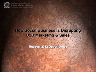 Social Business Strategy & Execution
Christopher S. Rollyson and Associates
Plan | Mentor | Scale | Integrate | Manage

How Social Business Is Disrupting
B2B Marketing & Sales
Unusual 2012 Opportunites

 