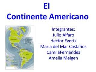 El  Continente Americano Integrantes: Julio Alfaro Hector Evertz Maria del Mar Castaños CamilaFernández Amelia Melgen 