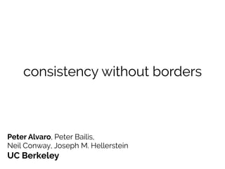 consistency without borders
Peter Alvaro, Peter Bailis,
Neil Conway, Joseph M. Hellerstein
UC Berkeley
 
