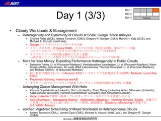 Day 1


                                  Day 1 (3/3)                                               Day 2
                                                                                            Day 3         Tutorial




•   Cloudy Workloads & Management
    – Heterogeneity and Dynamicity of Clouds at Scale: Google Trace Analysis
         •   Charles Reiss (UCB), Alexey Tumanov (CMU), Gregory R. Ganger (CMU), Randy H. Katz (UCB), and
             Michael A. Kozuch (Intel Labs)
         •   Googleクラスタのトレースデータの分析
         •   リソースの不均一性(cores:RAM)、タスクの不均一性(実行時間、要求リソース量)
             →リソースのスロットをタスクに割り当てるスケジューラは不向き
         •   タスクのリソース利用量は動的に大きく変動
             →効率良くリソース割り当てするには高速なスケジューリングが肝要
    – More for Your Money: Exploiting Performance Heterogeneity in Public Clouds
         •   Benjamin Farley (U. of Wisconsin-Madison), Venkatanathan Varadarajan (U. of Wisconsin-Madison), Kevin
             Bowers (RSA Laboratories), Ari Juels (RSA Laboratories), Thomas Ristenpart (U. of Wisconsin-Madison),
             and Michael Swift (U. of Wisconsin-Madison)
         •   同一料金で提供されているAmazon EC2インスタンスでも性能差がある(CPU, Network, Local disk,
             EBS)
         •   Placement Gaming: maximize work/$
         •   オフラインのプロファイリング結果とオンラインの性能計測結果を用いる戦略
    – Untangling Cluster Management With Helix
         •   Kishore Gopalakrishna (LinkedIn), Shi Lu (LinkedIn), Zhen Zhang (LinkedIn), Adam Silberstein (LinkedIn),
             Kapil Surlaker (LinkedIn), Ramesh Subramonian (LinkedIn), Bob Schulman (LinkedIn)
         •   Helix: LinkedInで開発・採用しているオープンソースのクラスタ管理システム
         •   KVS (Espresso)、Messaging (Kafka)、Notification (Databus)、Indexing Service (SeaS)、分散グラ
             フ処理エンジンなどに統一的にリソース管理、耐故障性、Elasticity, Monitoringを実現する
             (c.f.,YARN, Mesos)
    – alsched: Algebraic Scheduling of Mixed Workloads in Heterogeneous Clouds
         •   Alexey Tumanov (CMU), James Cipar (CMU), Michael A. Kozuch (Intel Labs), and Gregory R. Ganger
             (CMU)
 