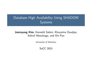 Database High Availability Using SHADOW
Systems
Jaemyung Kim, Kenneth Salem, Khuzaima Daudjee,
Ashraf Aboulnaga, and Xin Pan
University of Waterloo
SoCC 2015
 