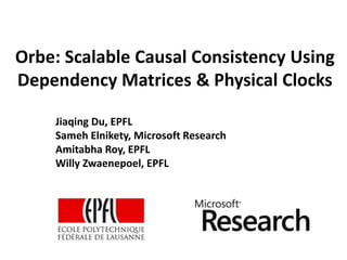 Orbe: Scalable Causal Consistency Using
Dependency Matrices & Physical Clocks
Jiaqing Du, EPFL
Sameh Elnikety, Microsoft Research
Amitabha Roy, EPFL
Willy Zwaenepoel, EPFL
 