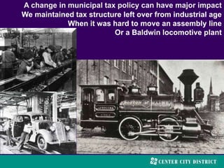 A change in municipal tax policy can have major impact
We maintained tax structure left over from industrial age
When it was hard to move an assembly line
Or a Baldwin locomotive plant
 