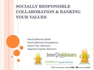 SOCIALLY RESPONSIBLE COLLABORATION & BANKING YOUR VALUES OneCalifornia Bank OneCalifornia Foundation Inner City Advisors Imprint Capital Advisors 