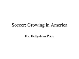 Soccer: Growing in America By: Betty-Jean Price 