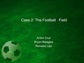 Case 2: The Football   Field Anton Cruz Bryan Balagtas RenaidaLajo 
