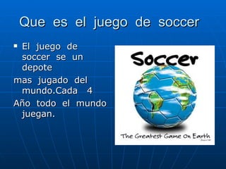 Que es el juego de soccer El juego de soccer se un depote mas jugado del mundo.Cada 4 Año todo el mundo juegan.