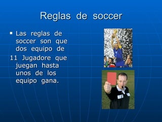 Reglas de soccer Las reglas de soccer son que dos equipo de 11 Jugadore que juegan hasta unos de los equipo gana.