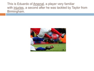 This is Eduardo of Arsenal, a player very familiar
with injuries, a second after he was tackled by Taylor from
Birmingham.
 