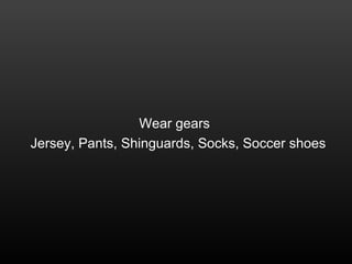 Wear gears
Jersey, Pants, Shinguards, Socks, Soccer shoes
 