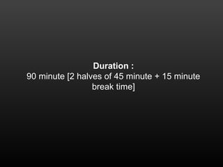 Duration :
90 minute [2 halves of 45 minute + 15 minute
break time]
 