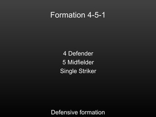 Formation 4-5-1
4 Defender
5 Midfielder
Single Striker
Defensive formation
 